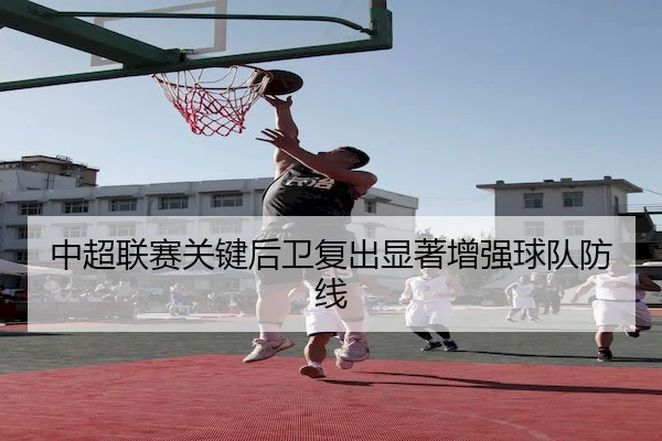 中超联赛关键后卫复出显著增强球队防线